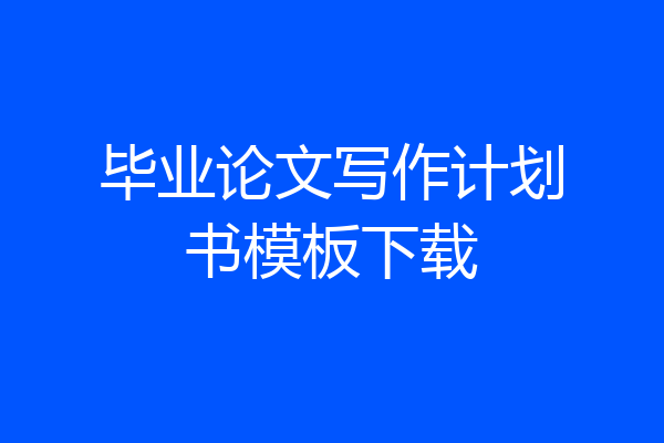 毕业论文写作计划书模板下载
