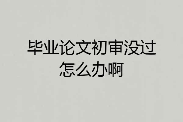 毕业论文初审没过怎么办啊