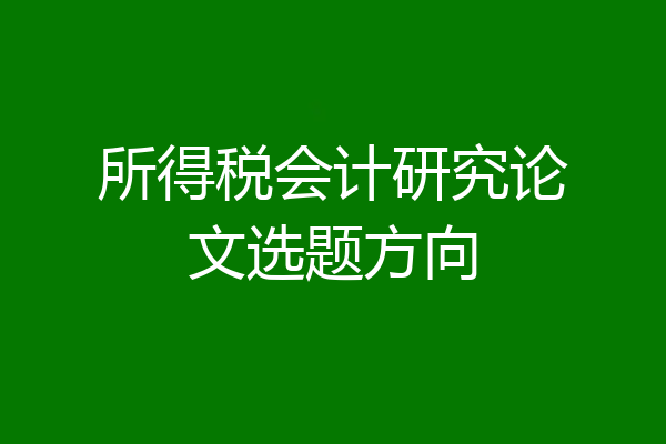所得税会计研究论文选题方向