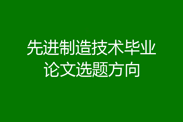 先进制造技术毕业论文选题方向