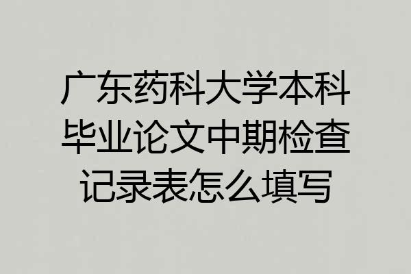 广东药科大学本科毕业论文中期检查记录表怎么填写