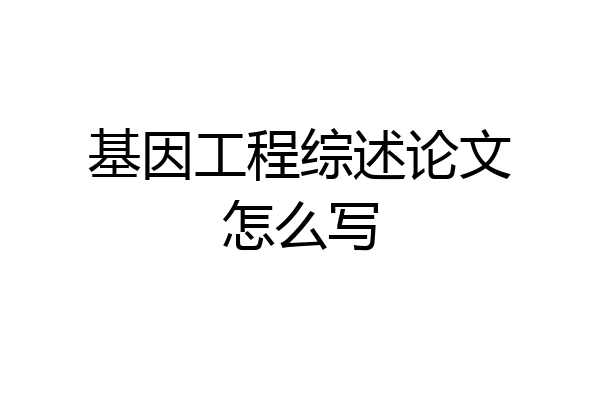 基因工程综述论文怎么写