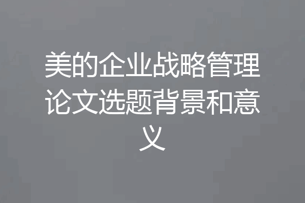 美的企业战略管理论文选题背景和意义