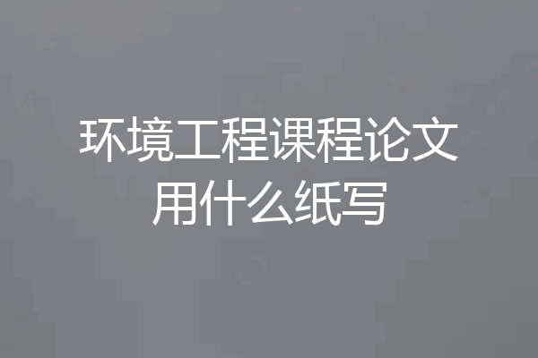 环境工程课程论文用什么纸写