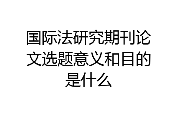 国际法研究期刊论文选题意义和目的是什么