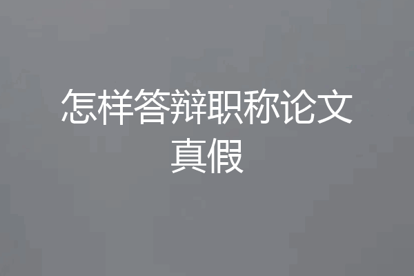 怎样答辩职称论文真假