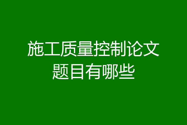 施工质量控制论文题目有哪些