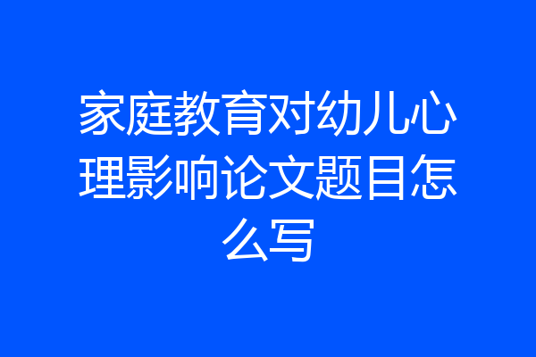 家庭教育对幼儿心理影响论文题目怎么写