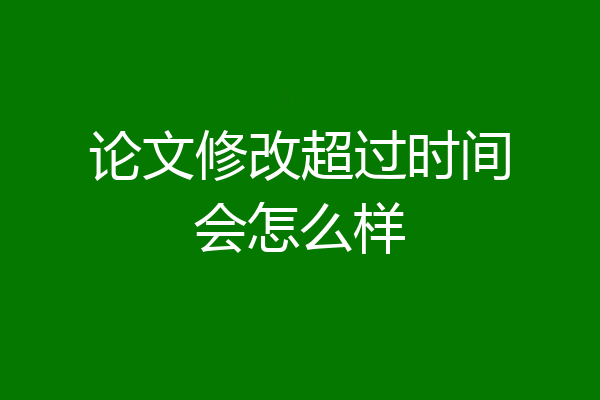 论文修改超过时间会怎么样