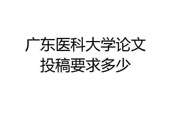 广东医科大学论文投稿要求多少