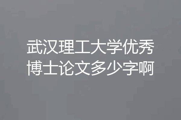 武汉理工大学优秀博士论文多少字啊