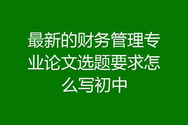 最新的财务管理专业论文选题要求怎么写初中
