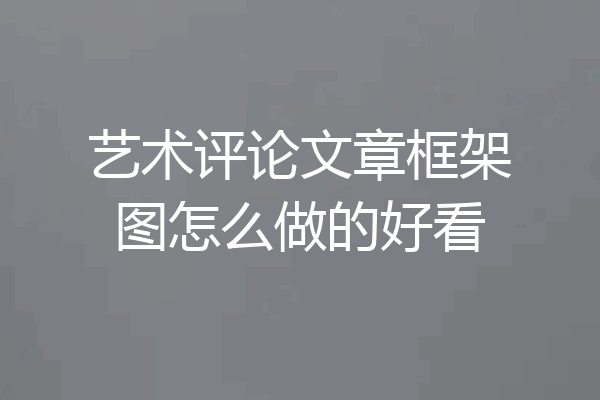 艺术评论文章框架图怎么做的好看