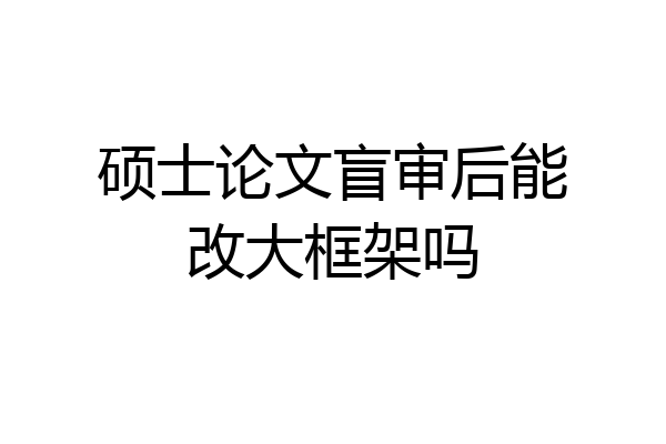 硕士论文盲审后能改大框架吗