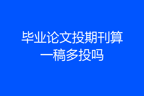 毕业论文投期刊算一稿多投吗