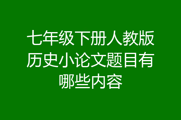 七年级下册人教版历史小论文题目有哪些内容