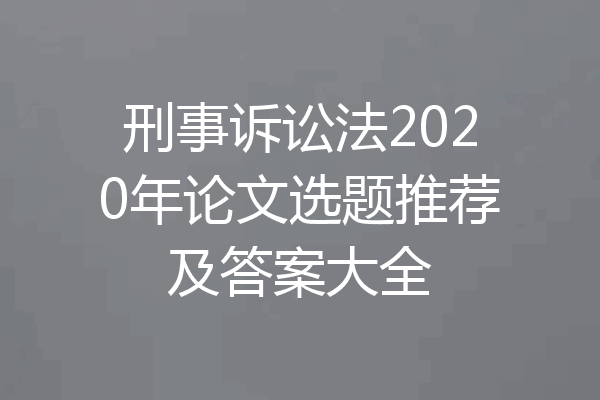 刑事诉讼法2020年论文选题推荐及答案大全