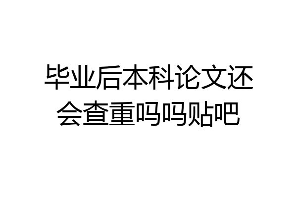 毕业后本科论文还会查重吗吗贴吧