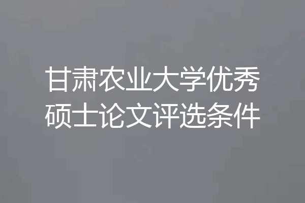 甘肃农业大学优秀硕士论文评选条件