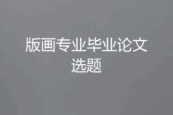 版画专业毕业论文选题