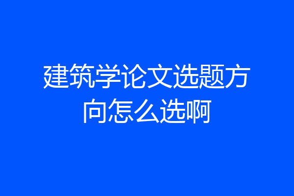建筑学论文选题方向怎么选啊