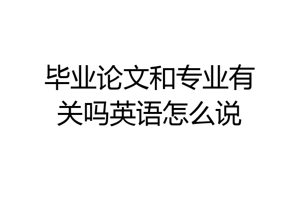 毕业论文和专业有关吗英语怎么说