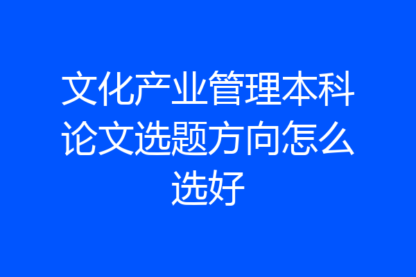 文化产业管理本科论文选题方向怎么选好