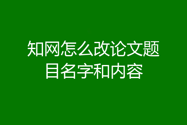 知网怎么改论文题目名字和内容