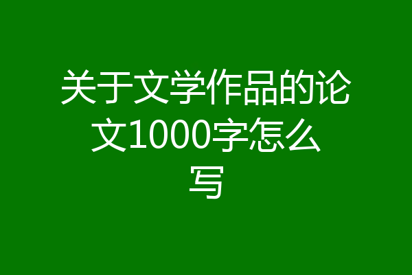 关于文学作品的论文1000字怎么写