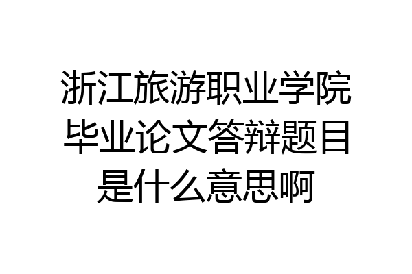 浙江旅游职业学院毕业论文答辩题目是什么意思啊