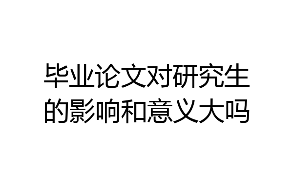 毕业论文对研究生的影响和意义大吗