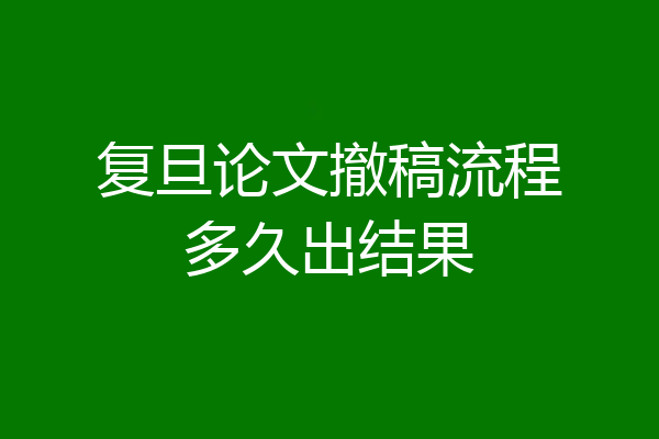 复旦论文撤稿流程多久出结果
