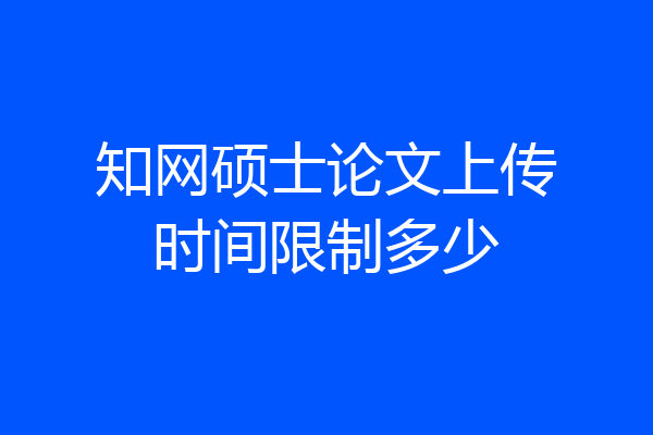 知网硕士论文上传时间限制多少
