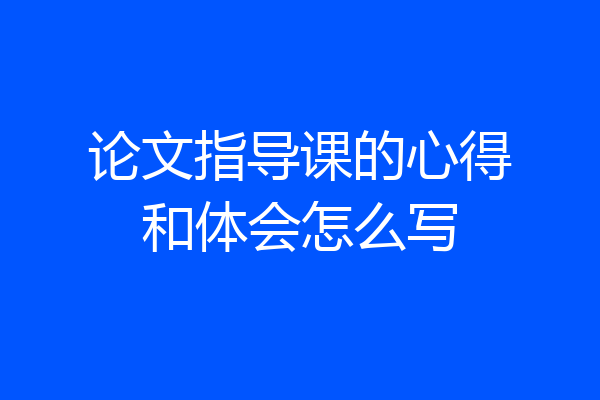 论文指导课的心得和体会怎么写