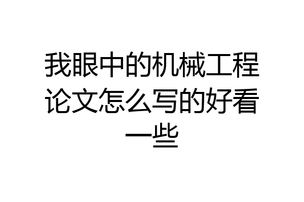 我眼中的机械工程论文怎么写的好看一些