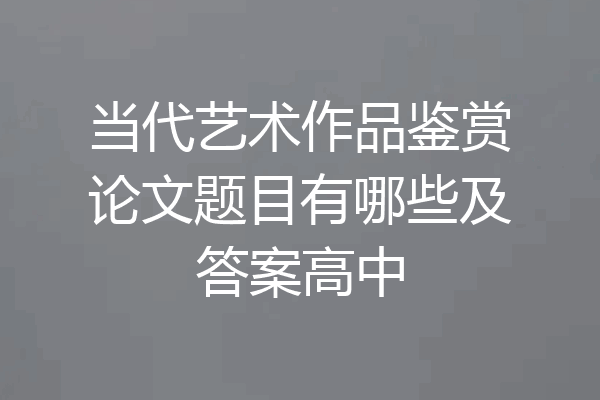 当代艺术作品鉴赏论文题目有哪些及答案高中
