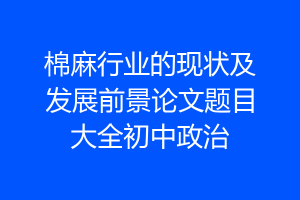 棉麻行业的现状及发展前景论文题目大全初中政治
