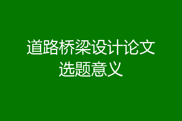 道路桥梁设计论文选题意义