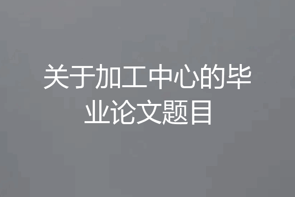 关于加工中心的毕业论文题目