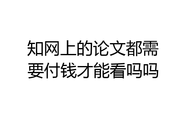 知网上的论文都需要付钱才能看吗吗