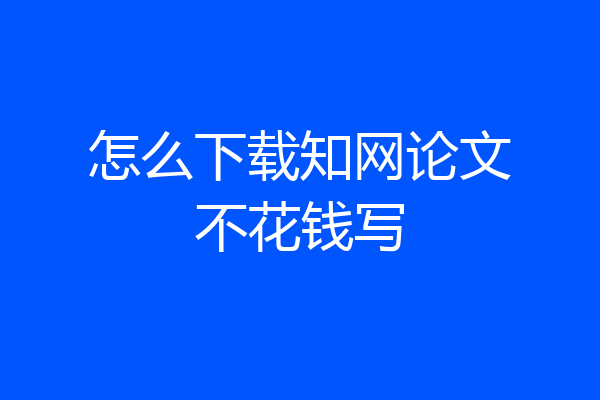 怎么下载知网论文不花钱写