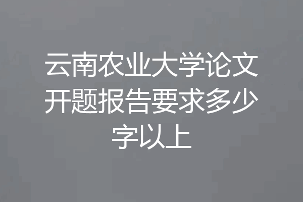 云南农业大学论文开题报告要求多少字以上