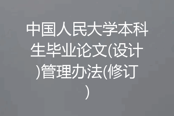 中国人民大学本科生毕业论文(设计)管理办法(修订)
