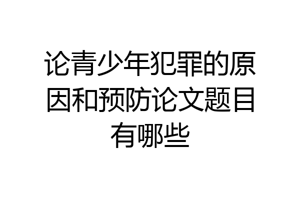 论青少年犯罪的原因和预防论文题目有哪些
