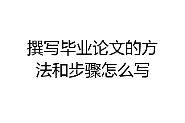 撰写毕业论文的方法和步骤怎么写