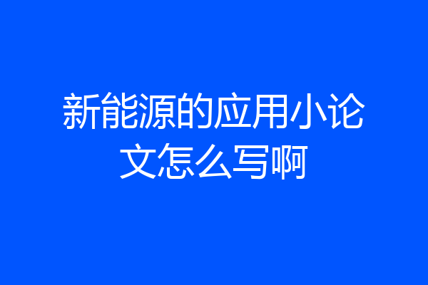 新能源的应用小论文怎么写啊