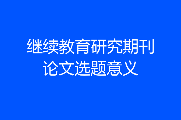 继续教育研究期刊论文选题意义