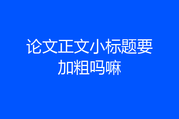 论文正文小标题要加粗吗嘛