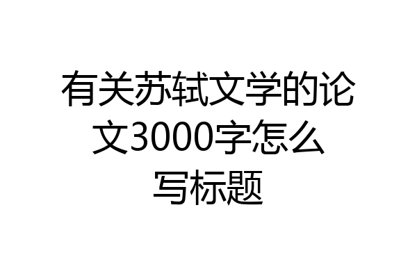 有关苏轼文学的论文3000字怎么写标题