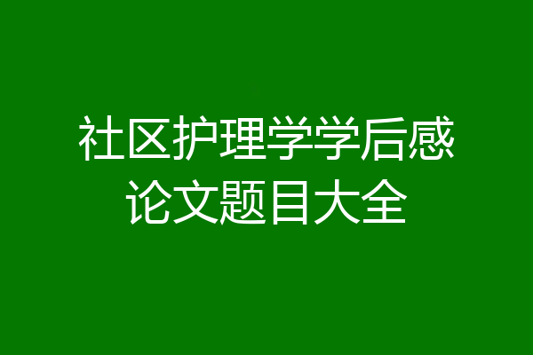 社区护理学学后感论文题目大全